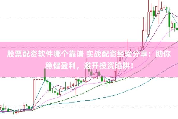 股票配资软件哪个靠谱 实战配资经验分享：助你稳健盈利，避开投资陷阱！