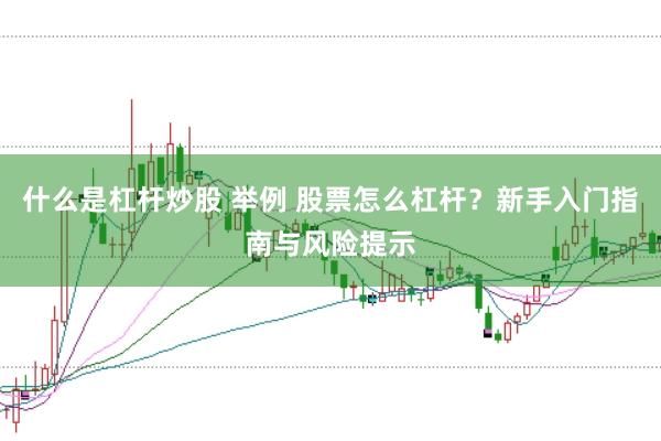 什么是杠杆炒股 举例 股票怎么杠杆？新手入门指南与风险提示