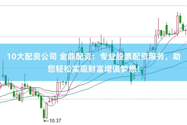 10大配资公司 金鼎配资：专业股票配资服务，助您轻松实现财富增值梦想！