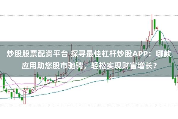 炒股股票配资平台 探寻最佳杠杆炒股APP：哪款应用助您股市驰骋，轻松实现财富增长？