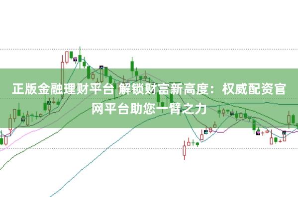 正版金融理财平台 解锁财富新高度：权威配资官网平台助您一臂之力