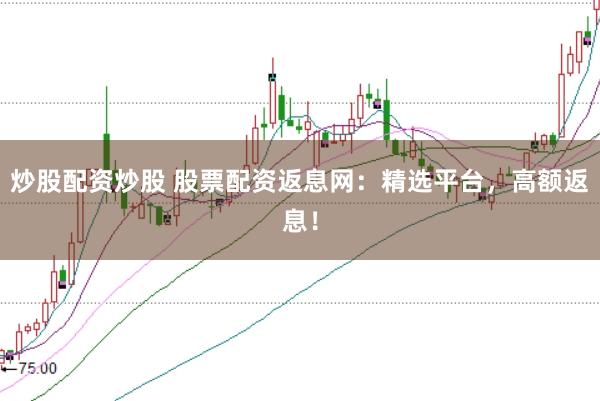 炒股配资炒股 股票配资返息网：精选平台，高额返息！