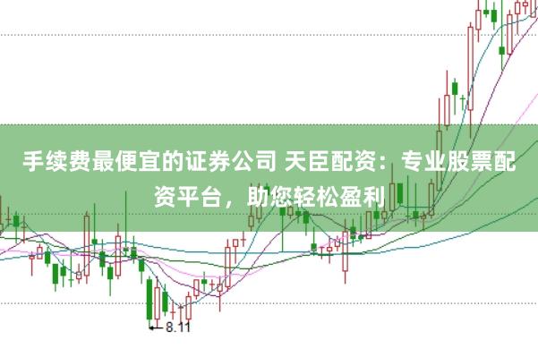手续费最便宜的证券公司 天臣配资：专业股票配资平台，助您轻松盈利
