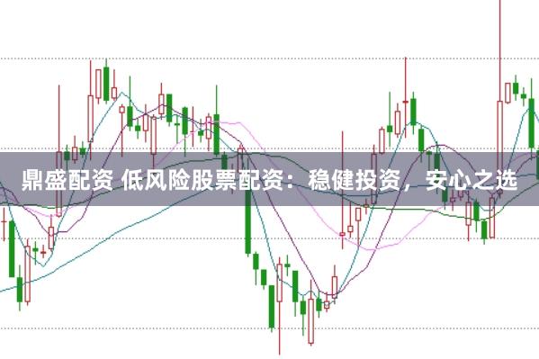 鼎盛配资 低风险股票配资：稳健投资，安心之选