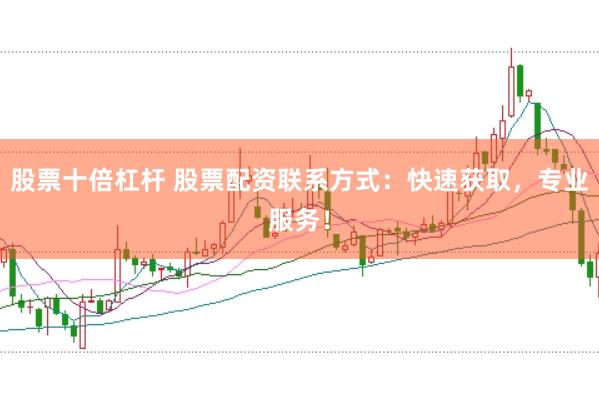 股票十倍杠杆 股票配资联系方式：快速获取，专业服务！