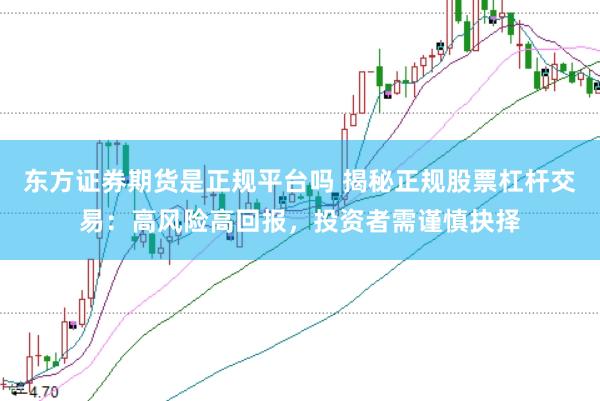 东方证券期货是正规平台吗 揭秘正规股票杠杆交易：高风险高回报，投资者需谨慎抉择