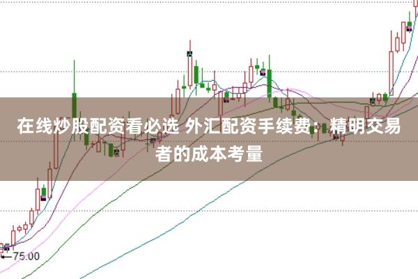 在线炒股配资看必选 外汇配资手续费：精明交易者的成本考量