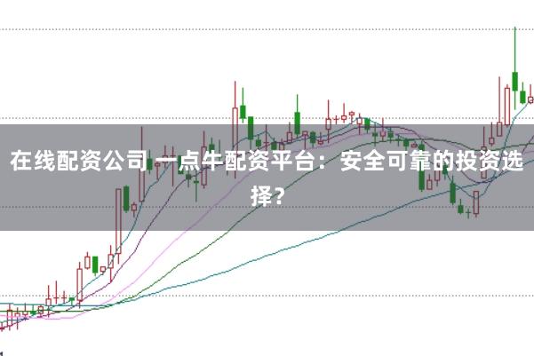 在线配资公司 一点牛配资平台：安全可靠的投资选择？