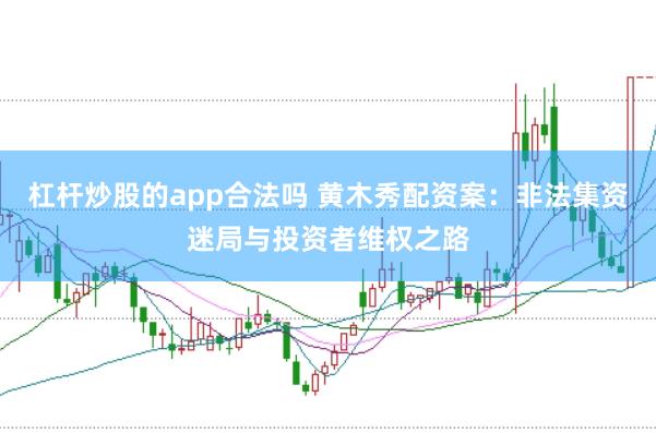 杠杆炒股的app合法吗 黄木秀配资案：非法集资迷局与投资者维权之路
