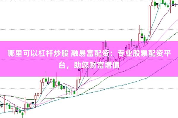 哪里可以杠杆炒股 融易富配资：专业股票配资平台，助您财富增值