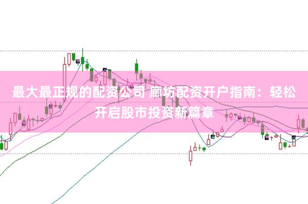 最大最正规的配资公司 廊坊配资开户指南：轻松开启股市投资新篇章