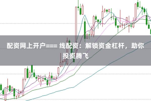 配资网上开户=== 线配资：解锁资金杠杆，助你投资腾飞