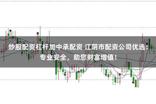 炒股配资杠杆加中承配资 江阴市配资公司优选：专业安全，助您财富增值！