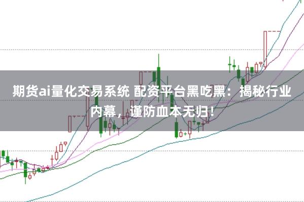 期货ai量化交易系统 配资平台黑吃黑：揭秘行业内幕，谨防血本无归！