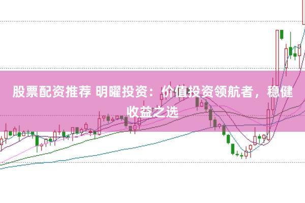 股票配资推荐 明曜投资：价值投资领航者，稳健收益之选