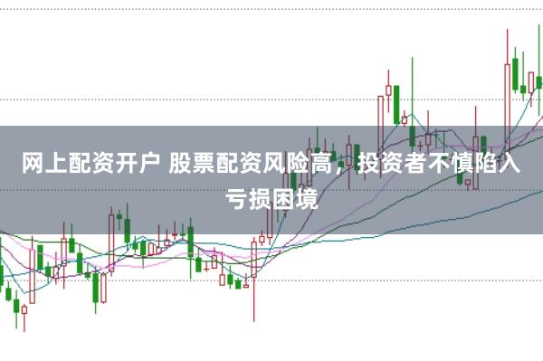 网上配资开户 股票配资风险高，投资者不慎陷入亏损困境