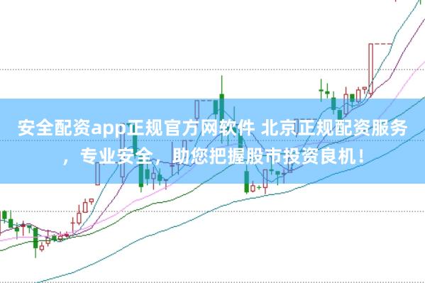 安全配资app正规官方网软件 北京正规配资服务，专业安全，助您把握股市投资良机！