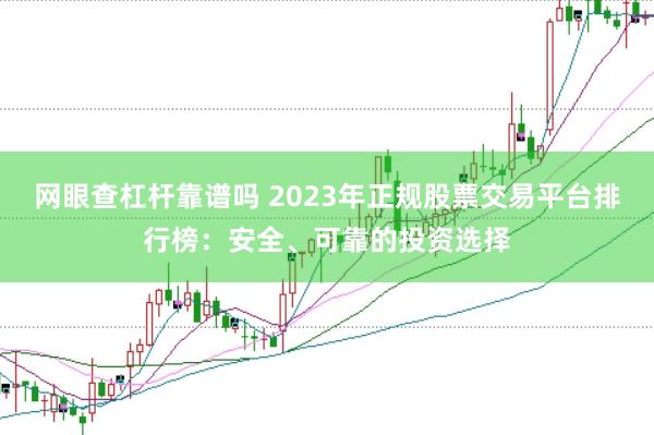 网眼查杠杆靠谱吗 2023年正规股票交易平台排行榜：安全、可靠的投资选择