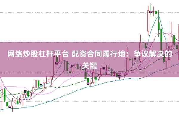 网络炒股杠杆平台 配资合同履行地：争议解决的关键
