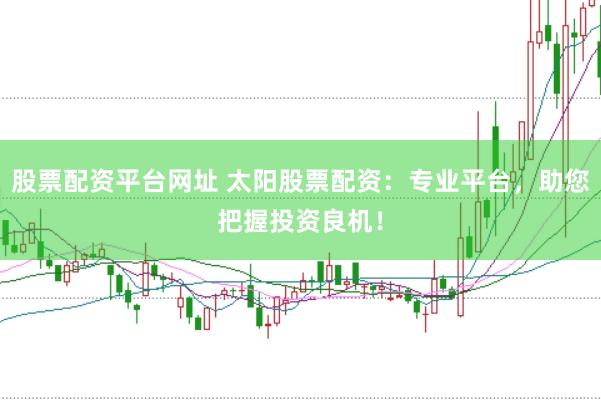 股票配资平台网址 太阳股票配资：专业平台，助您把握投资良机！
