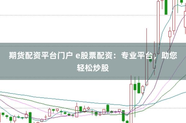 期货配资平台门户 e股票配资：专业平台，助您轻松炒股