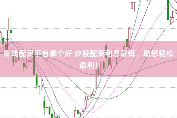 在线配资平台哪个好 炒股配资利息最低，助您轻松盈利！
