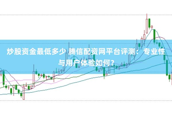 炒股资金最低多少 腾信配资网平台评测：专业性与用户体验如何？