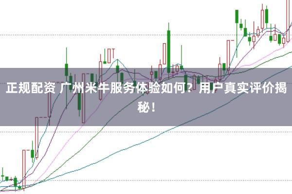 正规配资 广州米牛服务体验如何？用户真实评价揭秘！