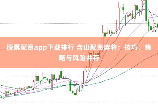 股票配资app下载排行 含山配资麻将：技巧、策略与风险并存
