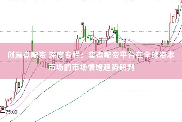 创赢盘配资 深度专栏：实盘配资平台在全球资本市场的市场情绪趋势研判