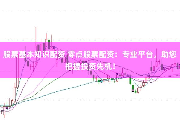 股票基本知识配资 零点股票配资：专业平台，助您把握投资先机！