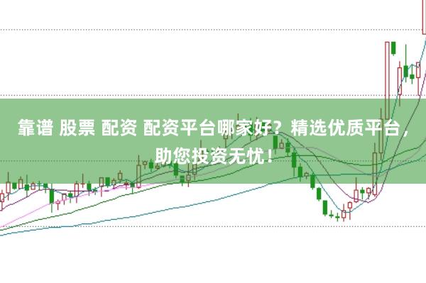 靠谱 股票 配资 配资平台哪家好？精选优质平台，助您投资无忧！