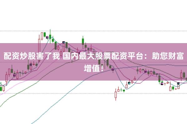 配资炒股害了我 国内最大股票配资平台：助您财富增值！