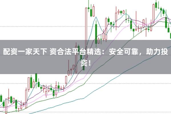 配资一家天下 资合法平台精选：安全可靠，助力投资！