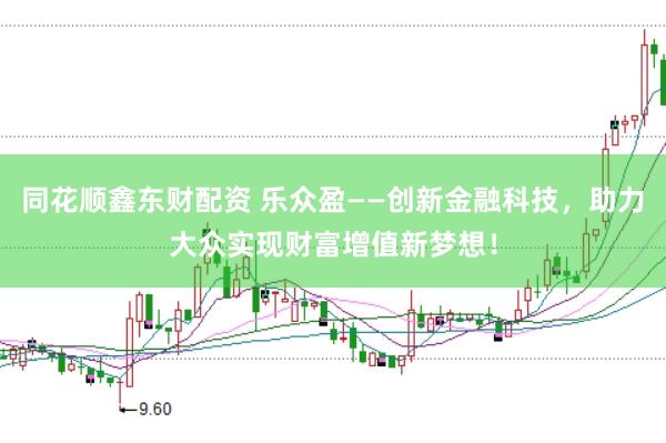 同花顺鑫东财配资 乐众盈——创新金融科技，助力大众实现财富增值新梦想！