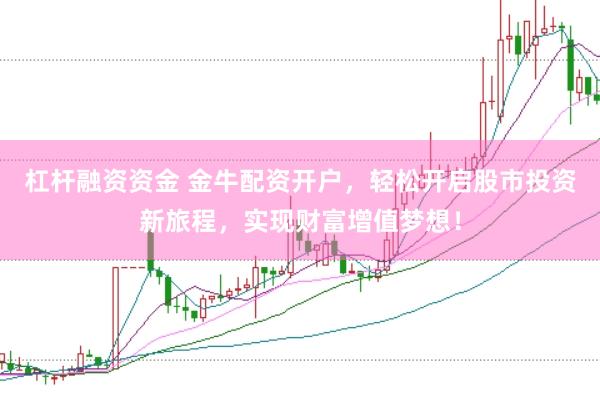 杠杆融资资金 金牛配资开户，轻松开启股市投资新旅程，实现财富增值梦想！