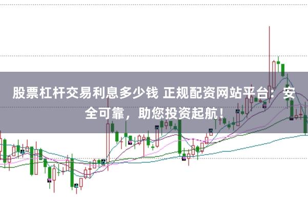 股票杠杆交易利息多少钱 正规配资网站平台：安全可靠，助您投资起航！