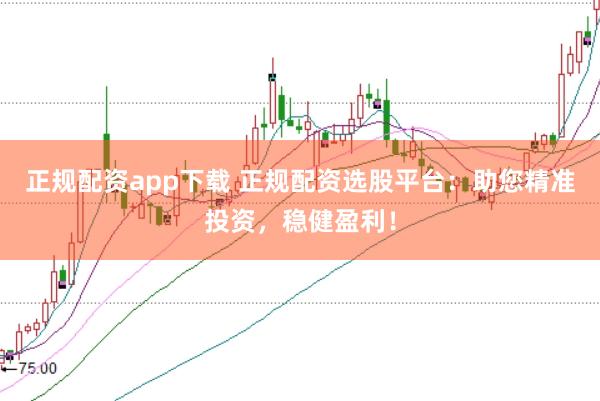 正规配资app下载 正规配资选股平台：助您精准投资，稳健盈利！
