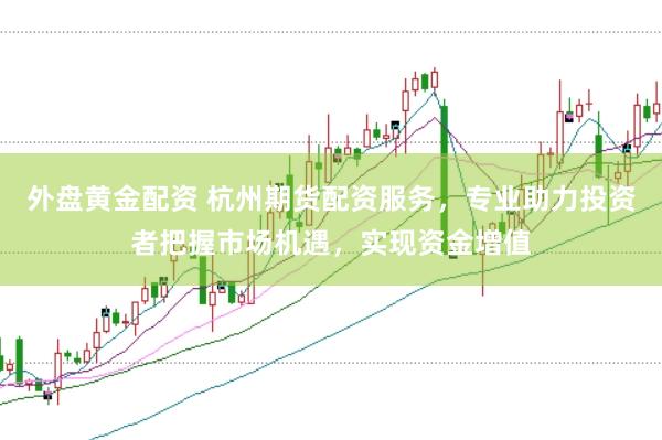 外盘黄金配资 杭州期货配资服务，专业助力投资者把握市场机遇，实现资金增值