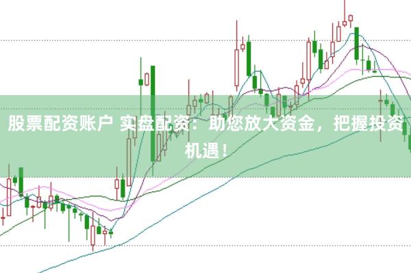 股票配资账户 实盘配资：助您放大资金，把握投资机遇！