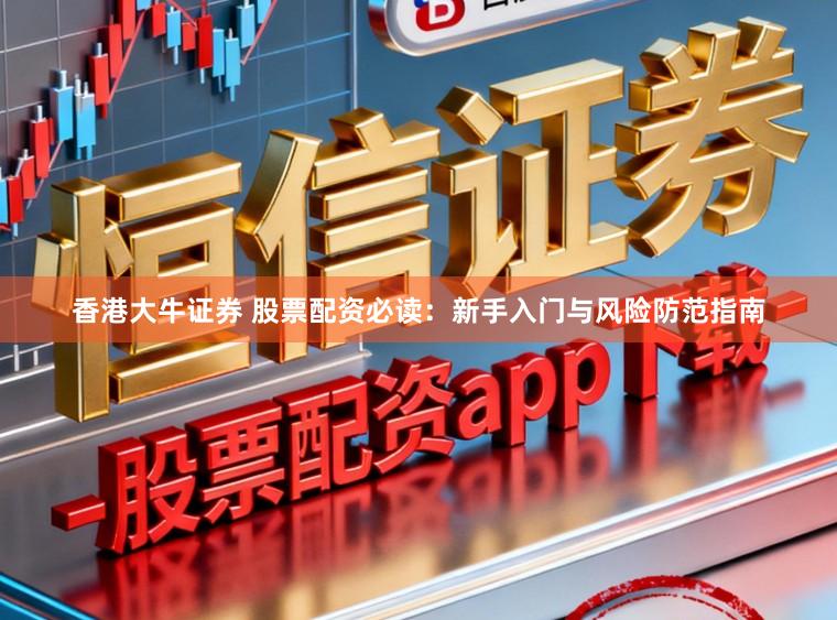香港大牛证券 股票配资必读：新手入门与风险防范指南