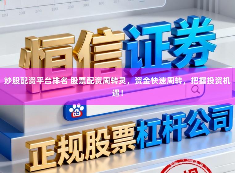 炒股配资平台排名 股票配资周转灵，资金快速周转，把握投资机遇！
