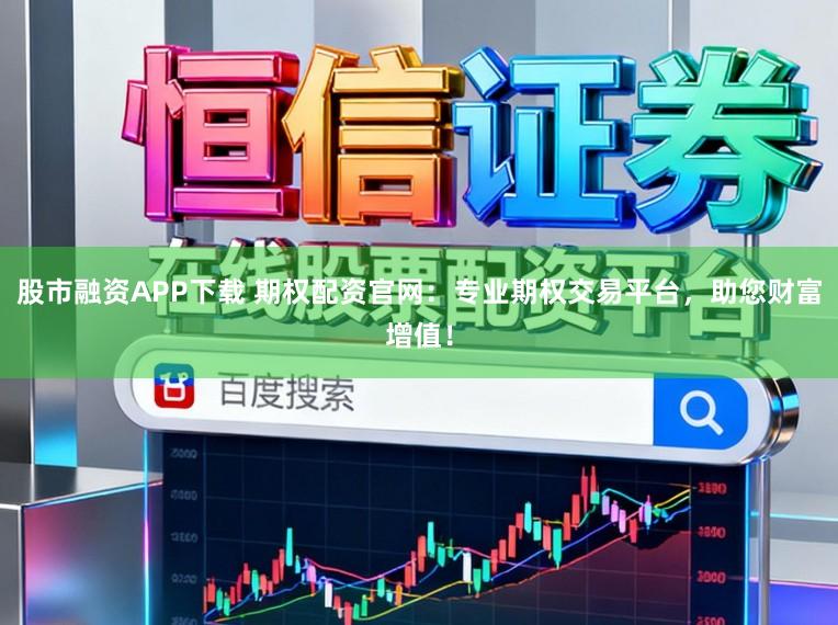 股市融资APP下载 期权配资官网：专业期权交易平台，助您财富增值！