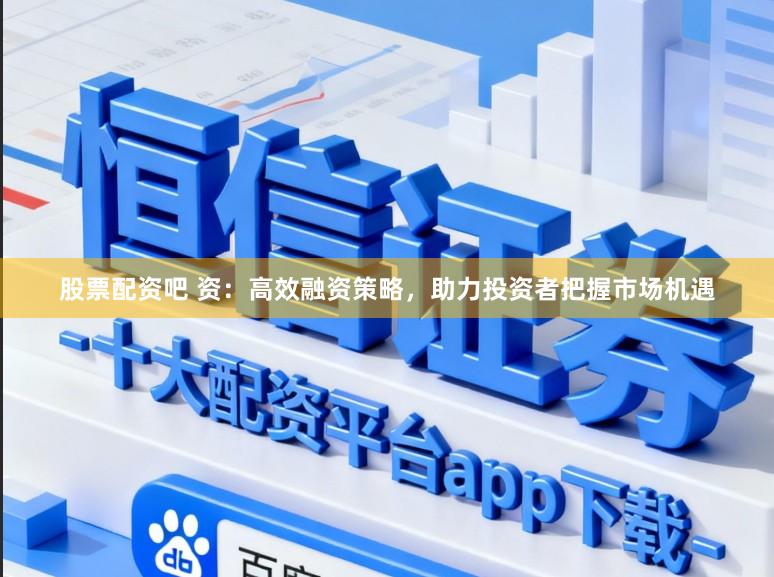股票配资吧 资：高效融资策略，助力投资者把握市场机遇