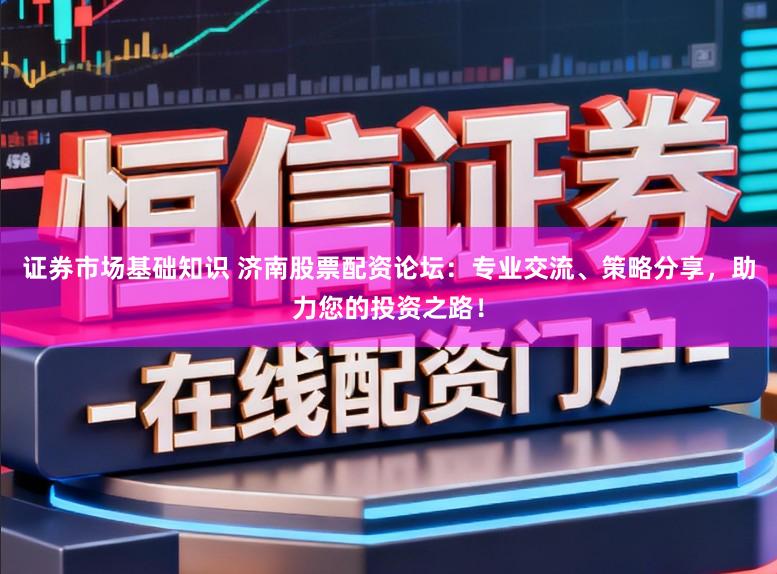 证券市场基础知识 济南股票配资论坛：专业交流、策略分享，助力您的投资之路！
