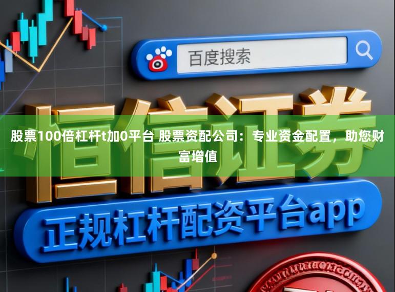 股票100倍杠杆t加0平台 股票资配公司：专业资金配置，助您财富增值