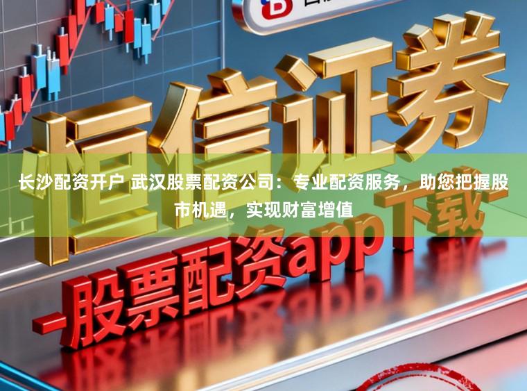 长沙配资开户 武汉股票配资公司：专业配资服务，助您把握股市机遇，实现财富增值