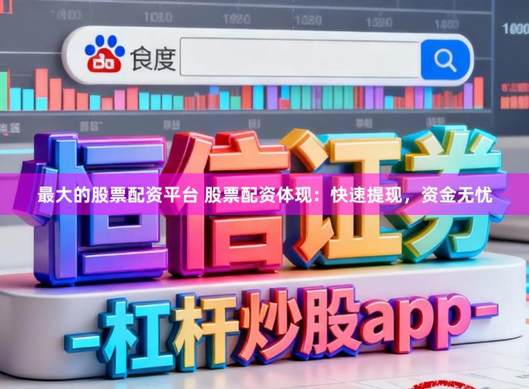最大的股票配资平台 股票配资体现：快速提现，资金无忧
