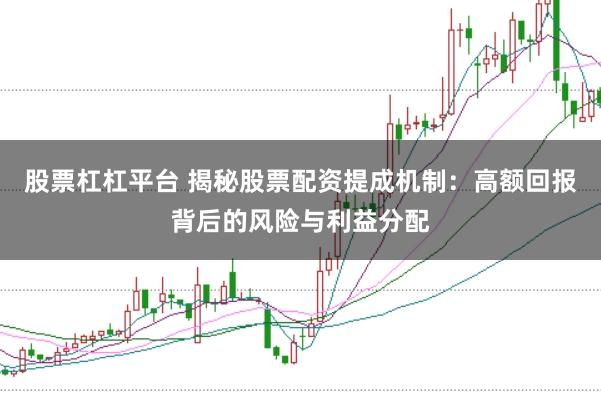 股票杠杠平台 揭秘股票配资提成机制：高额回报背后的风险与利益分配
