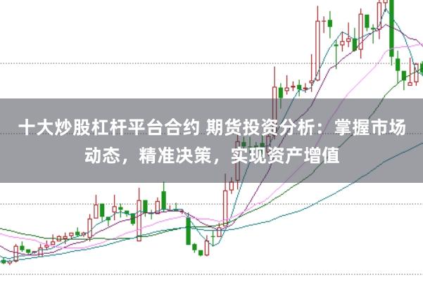 十大炒股杠杆平台合约 期货投资分析：掌握市场动态，精准决策，实现资产增值